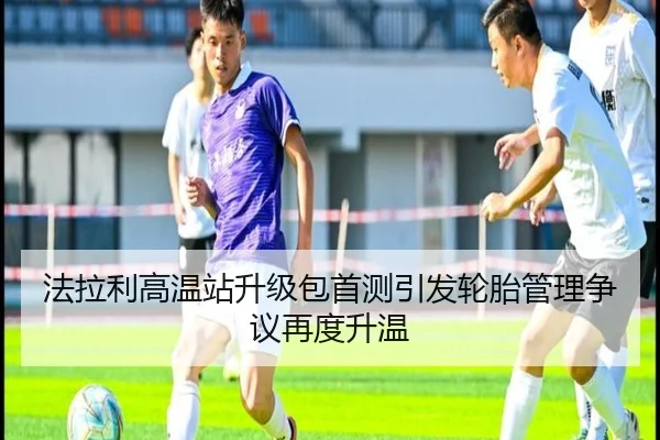 法拉利高温站升级包首测引发轮胎管理争议再度升温
